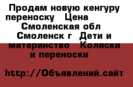 Продам новую кенгуру-переноску › Цена ­ 1 000 - Смоленская обл., Смоленск г. Дети и материнство » Коляски и переноски   